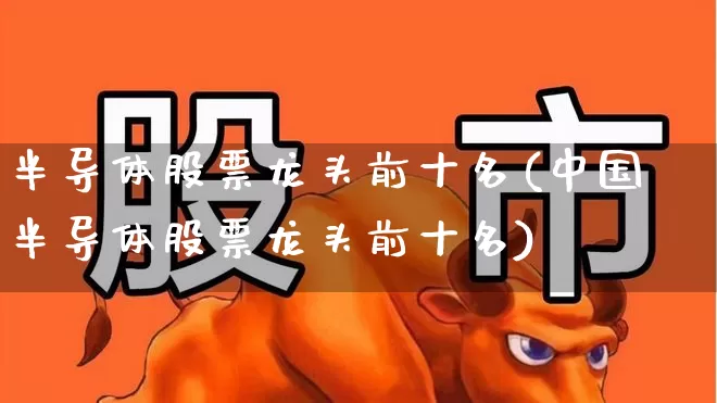 半导体股票龙头前十名(中国半导体股票龙头前十名)_https://www.jumanxin.com_深交所_第1张
