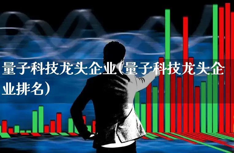 量子科技龙头企业(量子科技龙头企业排名)_https://www.jumanxin.com_科创板_第1张