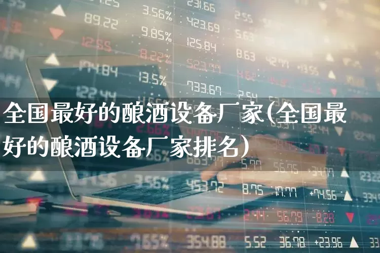 全国最好的酿酒设备厂家(全国最好的酿酒设备厂家排名)_https://www.jumanxin.com_上交所_第1张