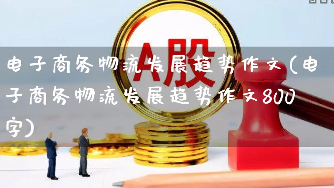 电子商务物流发展趋势作文(电子商务物流发展趋势作文800字)_https://www.jumanxin.com_科创板_第1张