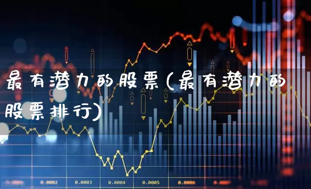 最有潜力的股票(最有潜力的股票排行)_https://www.jumanxin.com_深交所_第1张