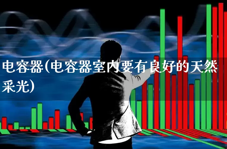 电容器(电容器室内要有良好的天然采光)_https://www.jumanxin.com_创业板_第1张