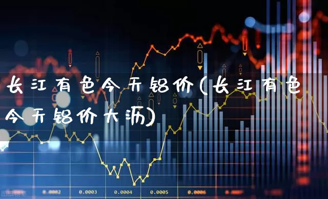长江有色今天铝价(长江有色今天铝价大沥)_https://www.jumanxin.com_科创板_第1张