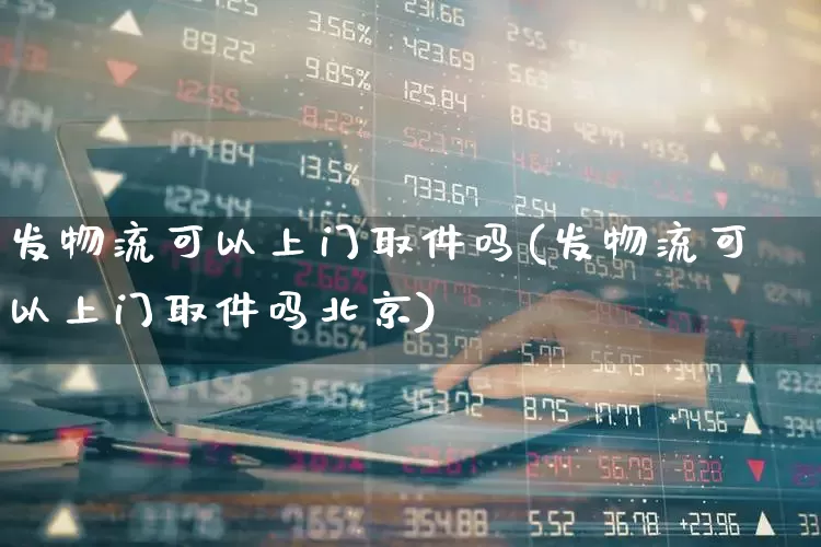 发物流可以上门取件吗(发物流可以上门取件吗北京)_https://www.jumanxin.com_创业板_第1张