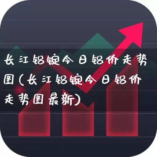 长江铝锭今日铝价走势图(长江铝锭今日铝价走势图最新)_https://www.jumanxin.com_创业板_第1张