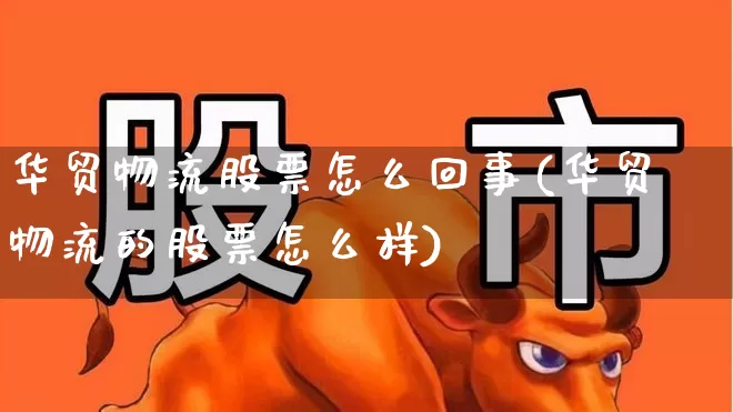 华贸物流股票怎么回事(华贸物流的股票怎么样)_https://www.jumanxin.com_创业板_第1张