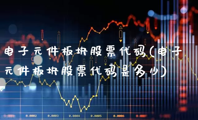 电子元件板块股票代码(电子元件板块股票代码是多少)_https://www.jumanxin.com_创业板_第1张