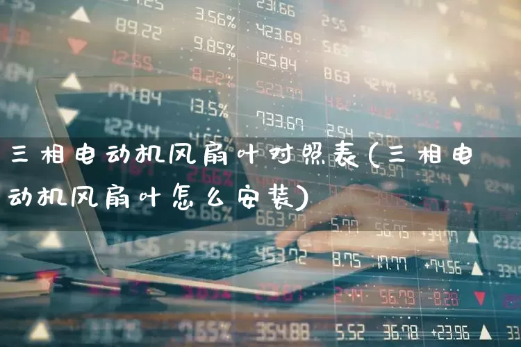 三相电动机风扇叶对照表(三相电动机风扇叶怎么安装)_https://www.jumanxin.com_上交所_第1张
