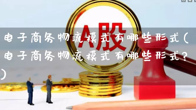 电子商务物流模式有哪些形式(电子商务物流模式有哪些形式?)_https://www.jumanxin.com_深交所_第1张