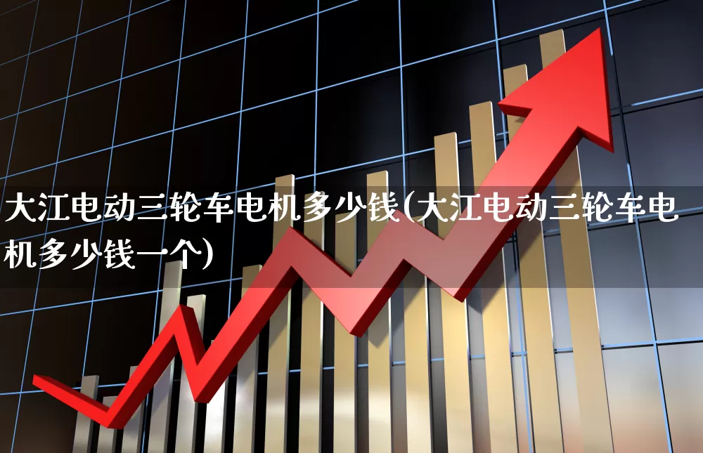 大江电动三轮车电机多少钱(大江电动三轮车电机多少钱一个)_https://www.jumanxin.com_深交所_第1张