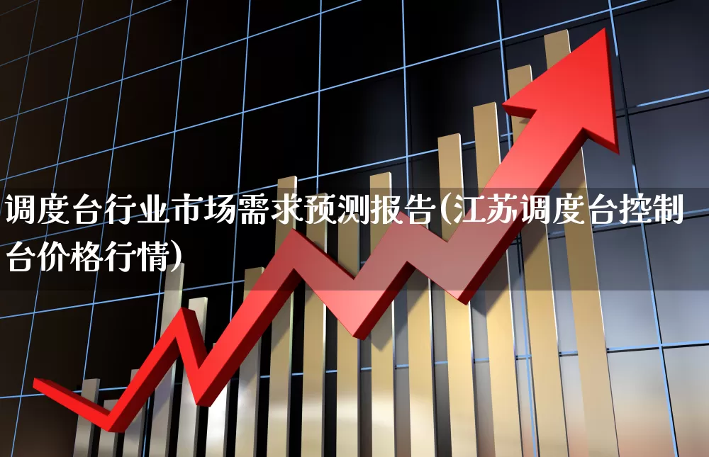 调度台行业市场需求预测报告(江苏调度台控制台价格行情)_https://www.jumanxin.com_上交所_第1张