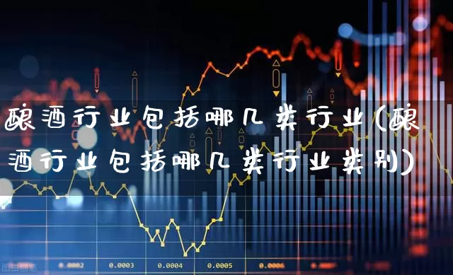酿酒行业包括哪几类行业(酿酒行业包括哪几类行业类别)_https://www.jumanxin.com_创业板_第1张