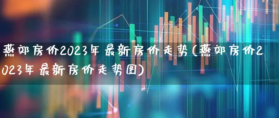 燕郊房价2023年最新房价走势(燕郊房价2023年最新房价走势图)_https://www.jumanxin.com_上交所_第1张