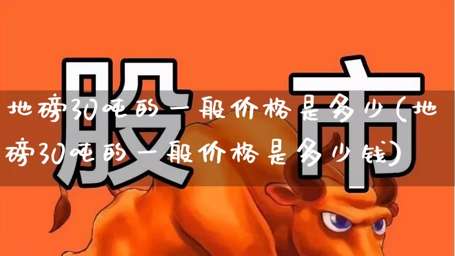 地磅30吨的一般价格是多少(地磅30吨的一般价格是多少钱)_https://www.jumanxin.com_创业板_第1张