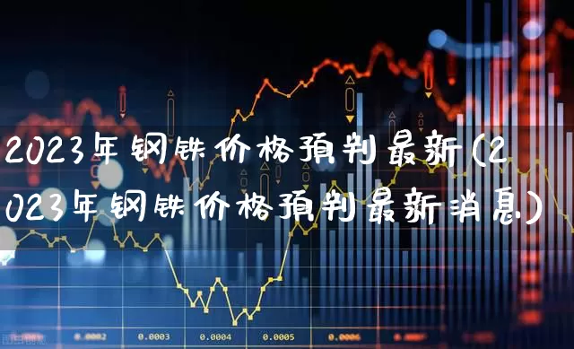 2023年钢铁价格预判最新(2023年钢铁价格预判最新消息)_https://www.jumanxin.com_深交所_第1张