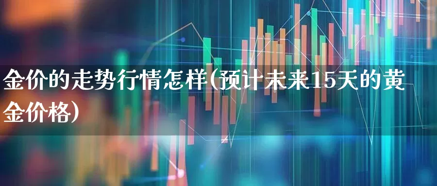 金价的走势行情怎样(预计未来15天的黄金价格)_https://www.jumanxin.com_北交所_第1张