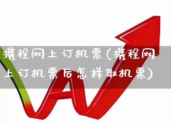 携程网上订机票(携程网上订机票后怎样取机票)_https://www.jumanxin.com_上交所_第1张
