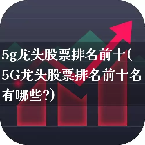 5g龙头股票排名前十(5G龙头股票排名前十名有哪些?)_https://www.jumanxin.com_创业板_第1张
