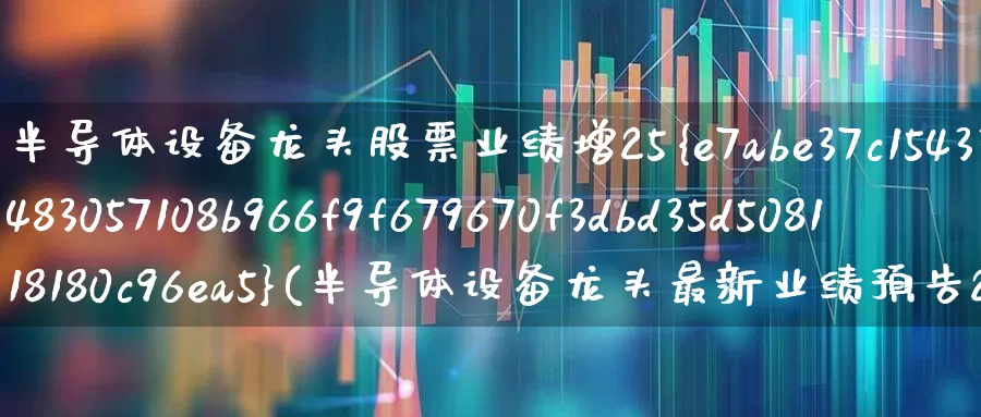 半导体设备龙头股票业绩增25%(半导体设备龙头最新业绩预告25%)_https://www.jumanxin.com_创业板_第1张