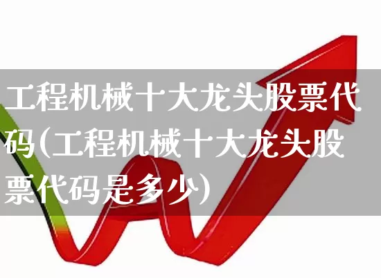 工程机械十大龙头股票代码(工程机械十大龙头股票代码是多少)_https://www.jumanxin.com_上交所_第1张