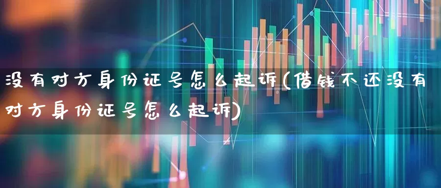 没有对方身份证号怎么起诉(借钱不还没有对方身份证号怎么起诉)_https://www.jumanxin.com_深交所_第1张