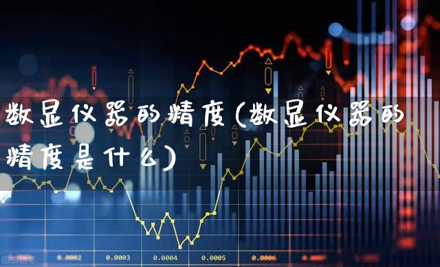 数显仪器的精度(数显仪器的精度是什么)_https://www.jumanxin.com_创业板_第1张