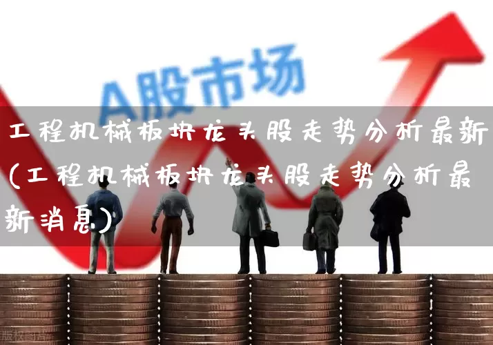 工程机械板块龙头股走势分析最新(工程机械板块龙头股走势分析最新消息)_https://www.jumanxin.com_深交所_第1张