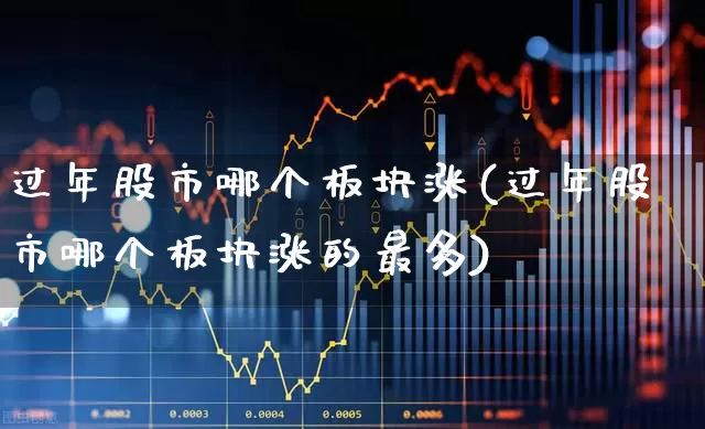 过年股市哪个板块涨(过年股市哪个板块涨的最多)_https://www.jumanxin.com_北交所_第1张