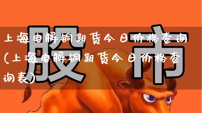 上海电解铜期货今日价格查询(上海电解铜期货今日价格查询表)_https://www.jumanxin.com_上交所_第1张