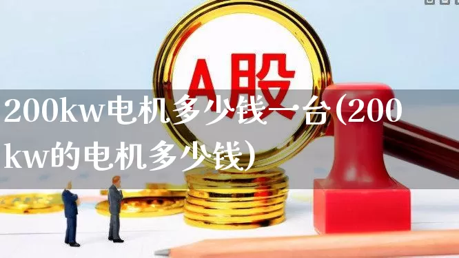200kw电机多少钱一台(200kw的电机多少钱)_https://www.jumanxin.com_北交所_第1张