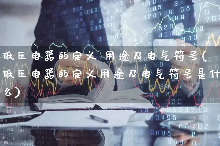 低压电器的定义 用途及电气符号(低压电器的定义用途及电气符号是什么)_https://www.jumanxin.com_北交所_第1张
