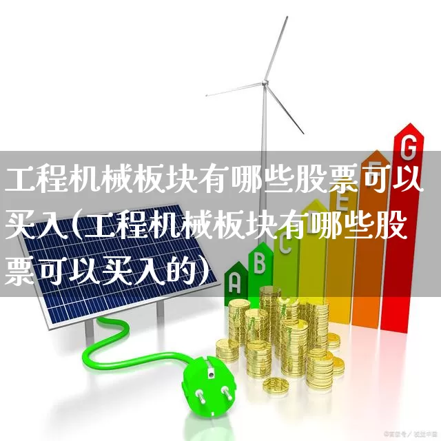 工程机械板块有哪些股票可以买入(工程机械板块有哪些股票可以买入的)_https://www.jumanxin.com_上交所_第1张