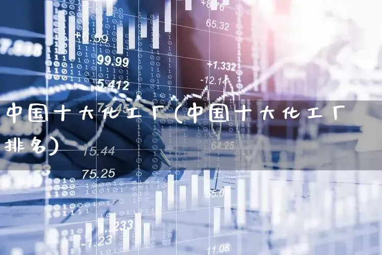 中国十大化工厂(中国十大化工厂排名)_https://www.jumanxin.com_上交所_第1张