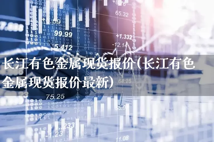 长江有色金属现货报价(长江有色金属现货报价最新)_https://www.jumanxin.com_北交所_第1张
