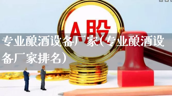 专业酿酒设备厂家(专业酿酒设备厂家排名)_https://www.jumanxin.com_创业板_第1张