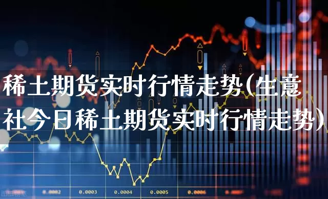 稀土期货实时行情走势(生意社今日稀土期货实时行情走势)_https://www.jumanxin.com_北交所_第1张