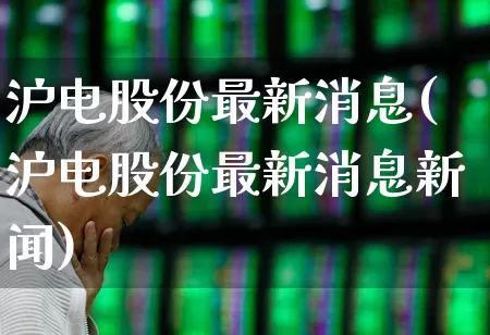 沪电股份最新消息(沪电股份最新消息新闻)_https://www.jumanxin.com_上交所_第1张