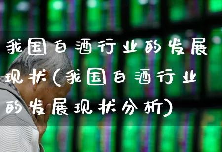 我国白酒行业的发展现状(我国白酒行业的发展现状分析)_https://www.jumanxin.com_北交所_第1张