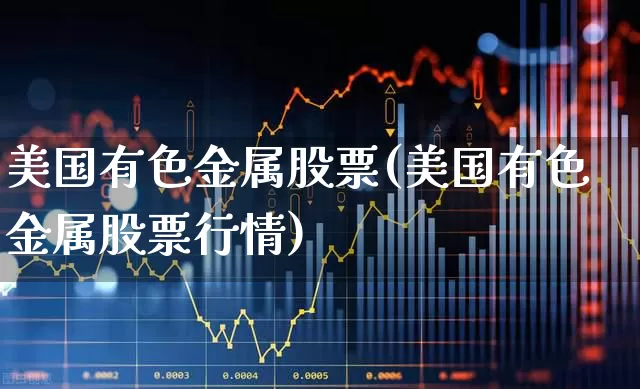 美国有色金属股票(美国有色金属股票行情)_https://www.jumanxin.com_上交所_第1张
