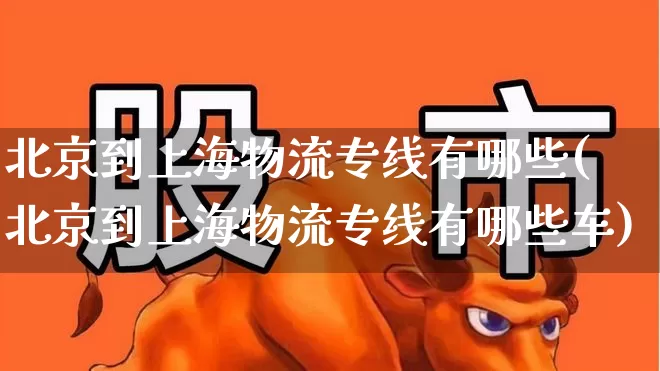 北京到上海物流专线有哪些(北京到上海物流专线有哪些车)_https://www.jumanxin.com_科创板_第1张