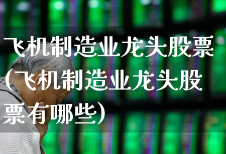 飞机制造业龙头股票(飞机制造业龙头股票有哪些)_https://www.jumanxin.com_深交所_第1张