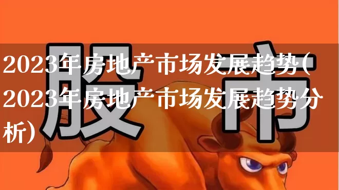 2023年房地产市场发展趋势(2023年房地产市场发展趋势分析)_https://www.jumanxin.com_创业板_第1张