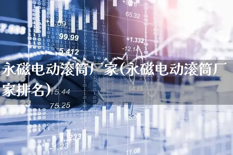 永磁电动滚筒厂家(永磁电动滚筒厂家排名)_https://www.jumanxin.com_上交所_第1张