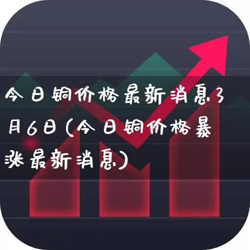 今日铜价格最新消息3月6日(今日铜价格暴涨最新消息)_https://www.jumanxin.com_北交所_第1张