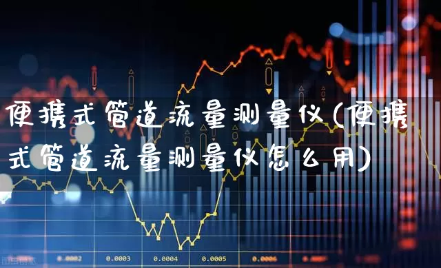 便携式管道流量测量仪(便携式管道流量测量仪怎么用)_https://www.jumanxin.com_北交所_第1张
