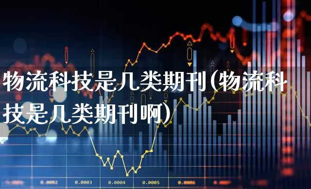 物流科技是几类期刊(物流科技是几类期刊啊)_https://www.jumanxin.com_上交所_第1张