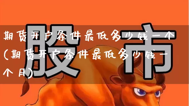 期货开户条件最低多少钱一个(期货开户条件最低多少钱一个月)_https://www.jumanxin.com_创业板_第1张