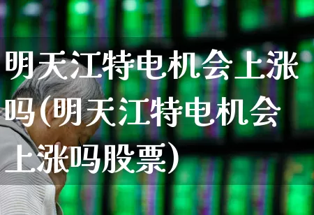 明天江特电机会上涨吗(明天江特电机会上涨吗股票)_https://www.jumanxin.com_北交所_第1张