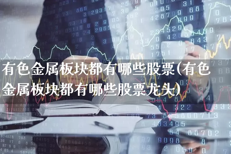 有色金属板块都有哪些股票(有色金属板块都有哪些股票龙头)_https://www.jumanxin.com_创业板_第1张