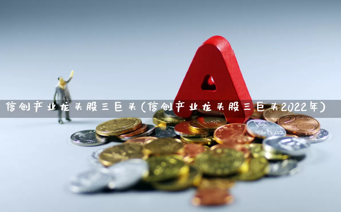 信创产业龙头股三巨头(信创产业龙头股三巨头2022年)_https://www.jumanxin.com_深交所_第1张